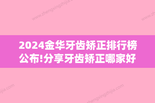 2024金华牙齿矫正排行榜公布!分享牙齿矫正哪家好价格优惠?(金华口腔医院矫正牙齿费用)