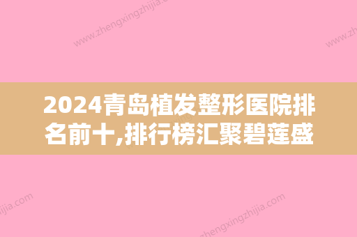 2024青岛植发整形医院排名前十,排行榜汇聚碧莲盛、熙朵等前额植发术价格安排