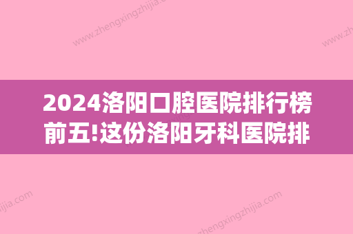 2024洛阳口腔医院排行榜前五!这份洛阳牙科医院排名榜收好(洛阳比较好的口腔医院是哪家)