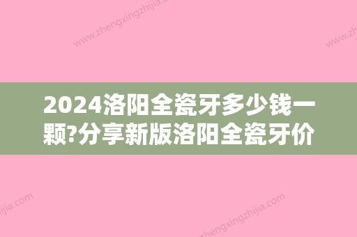 2024洛阳全瓷牙多少钱一颗?分享新版洛阳全瓷牙价格表这里都有!