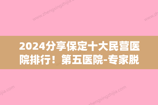 2024分享保定十大民营医院排行！第五医院-专家脱大小腿权威一览(保定治腿的医院)