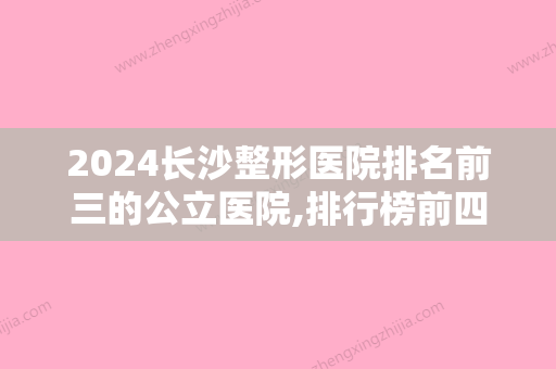 2024长沙整形医院排名前三的公立医院,排行榜前四全新发布雅美、脸博士均上榜价