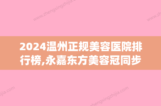 2024温州正规美容医院排行榜,永嘉东方美容冠同步(永嘉东方整形外科)