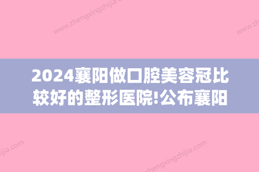 2024襄阳做口腔美容冠比较好的整形医院!公布襄阳口腔医院排名!(襄阳市口腔科好的医院)