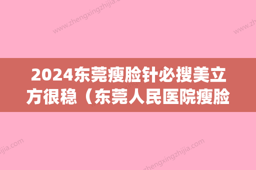 2024东莞瘦脸针必搜美立方很稳（东莞人民医院瘦脸针价格）(东莞打瘦脸针比较好的医院)