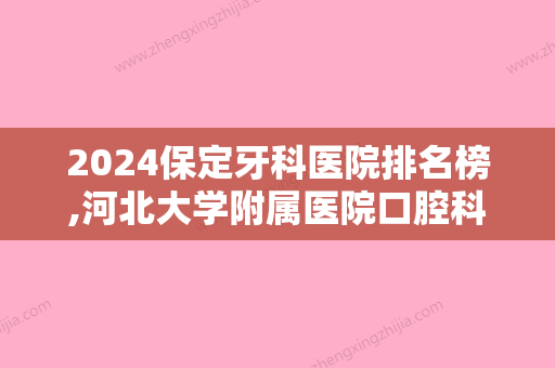 2024保定牙科医院排名榜,河北大学附属医院口腔科、合众、定兴县银锁牙齿价格实