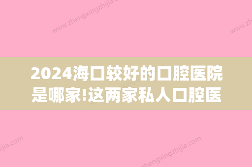 2024海口较好的口腔医院是哪家!这两家私人口腔医院排名靠前！(海口哪家口腔医院比较好又不是很贵)