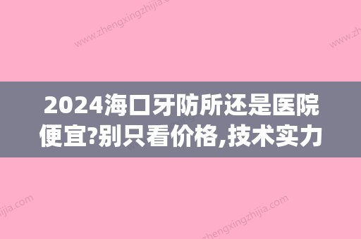 2024海口牙防所还是医院便宜?别只看价格,技术实力才关键!(牙防所算二级医院吗)