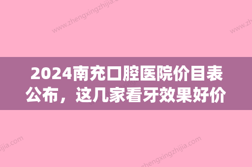 2024南充口腔医院价目表公布，这几家看牙效果好价格实惠!(南充牙科医院哪家比较好实惠2024)