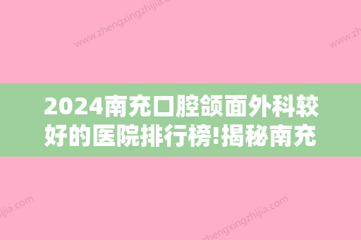 2024南充口腔颌面外科较好的医院排行榜!揭秘南充种植牙哪里做的好!