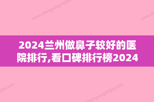 2024兰州做鼻子较好的医院排行,看口碑排行榜2024参考时光光子治疗酒糟鼻