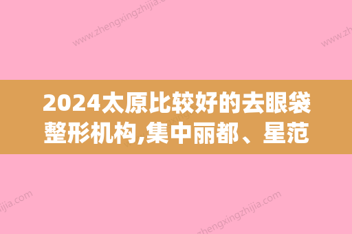 2024太原比较好的去眼袋整形机构,集中丽都、星范等地推荐美欧华(太原市去眼袋哪里好)