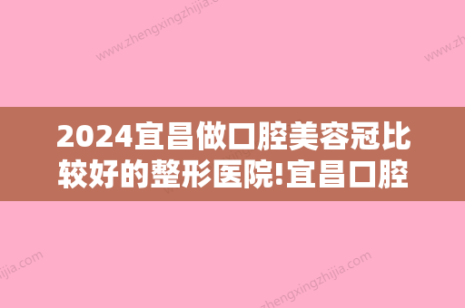 2024宜昌做口腔美容冠比较好的整形医院!宜昌口腔医院排名超全名单送给你