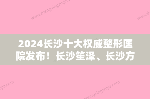 2024长沙十大权威整形医院发布！长沙笙泽、长沙方泰、岱高等一一标榜口碑严选前