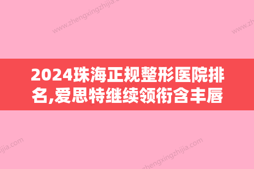 2024珠海正规整形医院排名,爱思特继续领衔含丰唇珠失败修复价格费用查询