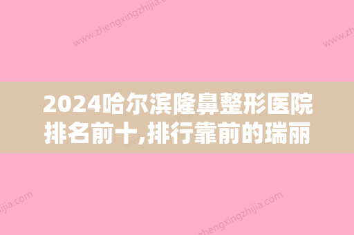 2024哈尔滨隆鼻整形医院排名前十,排行靠前的瑞丽国际、华美、第四医院烧伤等都