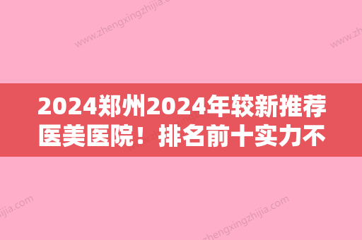 2024郑州2024年较新推荐医美医院！排名前十实力不浅金水王胜利日常领衔