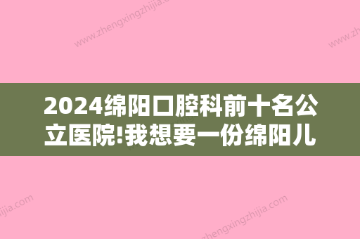 2024绵阳口腔科前十名公立医院!我想要一份绵阳儿童牙科排名！