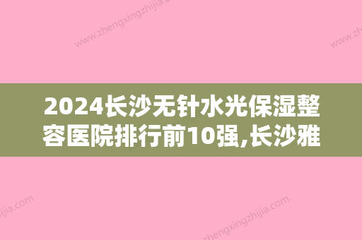 2024长沙无针水光保湿整容医院排行前10强,长沙雅美美容医院远近闻名