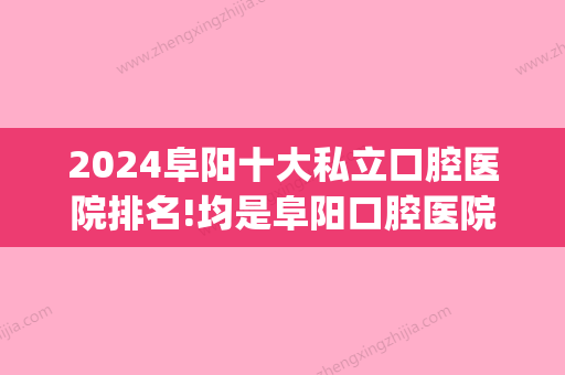 2024阜阳十大私立口腔医院排名!均是阜阳口腔医院十大排名实力!(阜新口腔诊所排名)