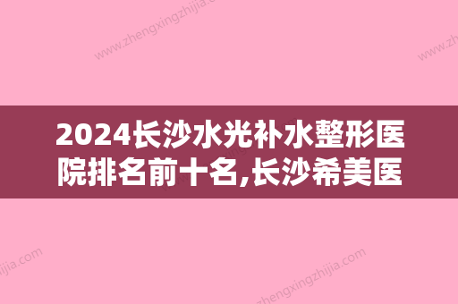 2024长沙水光补水整形医院排名前十名,长沙希美医疗美门诊部金榜题名