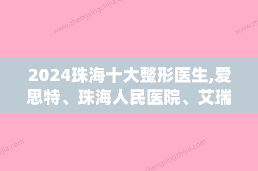 2024珠海十大整形医生,爱思特、珠海人民医院	、艾瑞等实力上榜速览(珠海整形三甲医院)