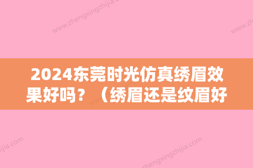 2024东莞时光仿真绣眉效果好吗？（绣眉还是纹眉好）