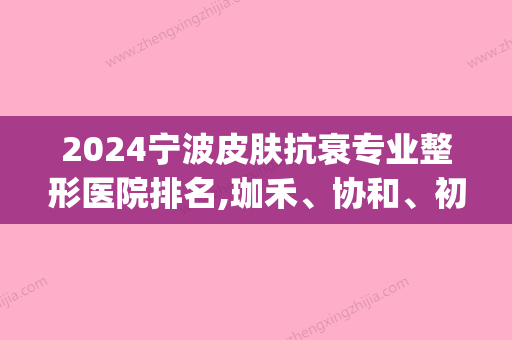 2024宁波皮肤抗衰专业整形医院排名,珈禾、协和、初美等凭实力获前六(宁波珈禾整容医院好吗)