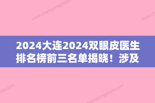 2024大连2024双眼皮医生排名榜前三名单揭晓！涉及大连医科大学附属第二医院整形