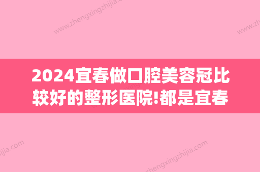 2024宜春做口腔美容冠比较好的整形医院!都是宜春整牙比较好的医院(宜春哪里做牙齿矫正比较好)