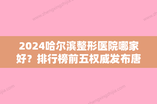 2024哈尔滨整形医院哪家好？排行榜前五权威发布唐雪菲、新生实力领衔