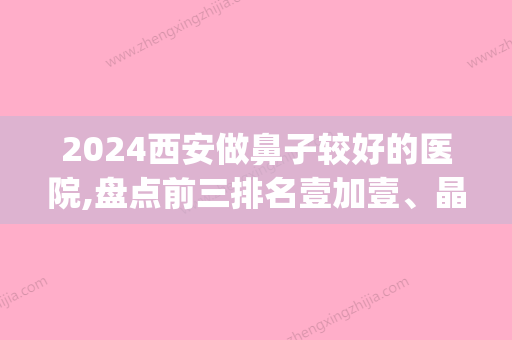 2024西安做鼻子较好的医院,盘点前三排名壹加壹、晶肤等纷纷上榜(西安哪个医院鼻子看的好)