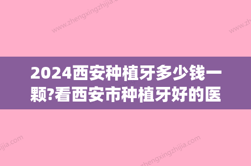 2024西安种植牙多少钱一颗?看西安市种植牙好的医院和种牙价格!(西安种植牙目前多少钱一颗)