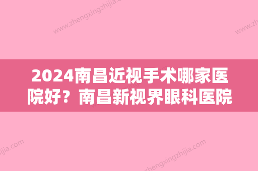 2024南昌近视手术哪家医院好？南昌新视界眼科医院、江西省中医院、华韩等实力不