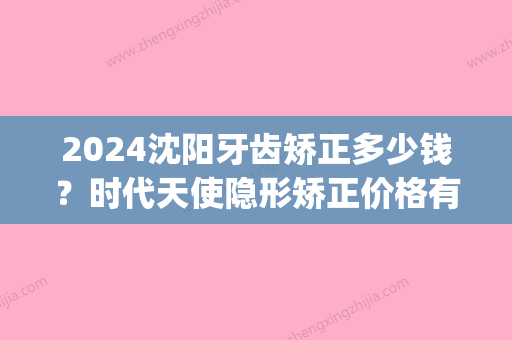 2024沈阳牙齿矫正多少钱？时代天使隐形矫正价格有优惠！(沈阳做牙齿矫正多少钱)