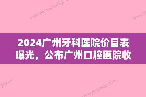 2024广州牙科医院价目表曝光，公布广州口腔医院收费价格！(医院牙科收费价目表2024医保)