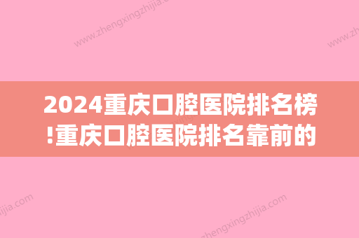 2024重庆口腔医院排名榜!重庆口腔医院排名靠前的名单公布!(重庆医院口腔科排名)