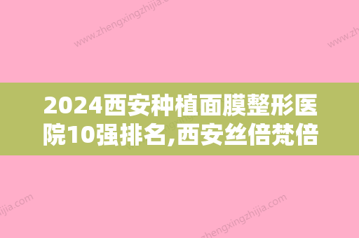 2024西安种植面膜整形医院10强排名,西安丝倍梵倍速植发实力超强