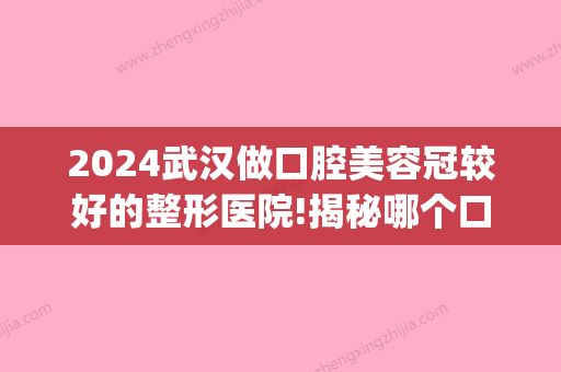 2024武汉做口腔美容冠较好的整形医院!揭秘哪个口腔医院种牙好！(武汉口腔医院 种牙)