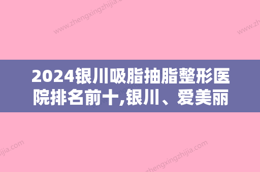 2024银川吸脂抽脂整形医院排名前十,银川	、爱美丽人气专家排名表和价格一览