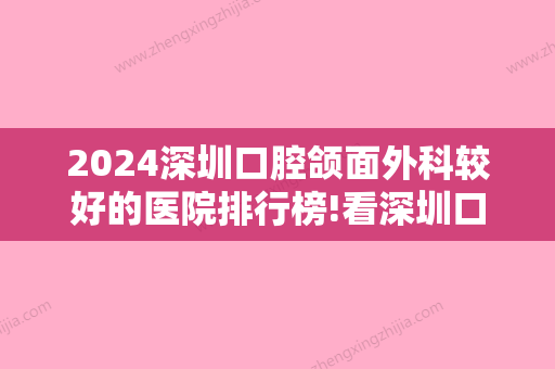 2024深圳口腔颌面外科较好的医院排行榜!看深圳口腔医院十大排名在哪里!