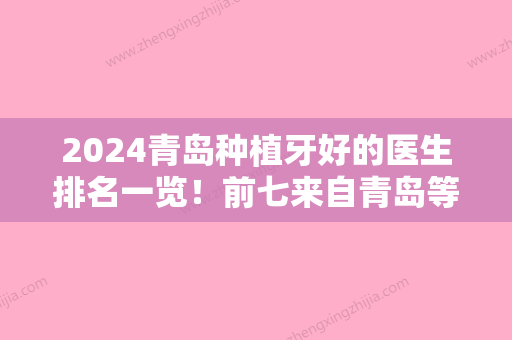 2024青岛种植牙好的医生排名一览！前七来自青岛等西诺德、全好共同领衔