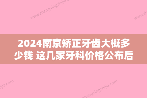 2024南京矫正牙齿大概多少钱 这几家牙科价格公布后令人惊讶