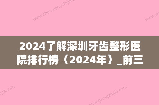 2024了解深圳牙齿整形医院排行榜（2024年）_前三位都实力雄厚？麦瑞、慈恩齿科、