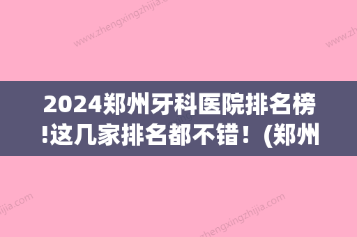 2024郑州牙科医院排名榜!这几家排名都不错！(郑州的牙科医院排名)