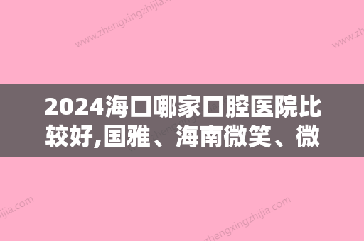 2024海口哪家口腔医院比较好,国雅、海南微笑、微笑等实力不可小看价格同步