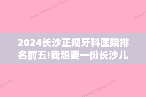 2024长沙正规牙科医院排名前五!我想要一份长沙儿童牙科排名！(长沙好的儿童牙科)