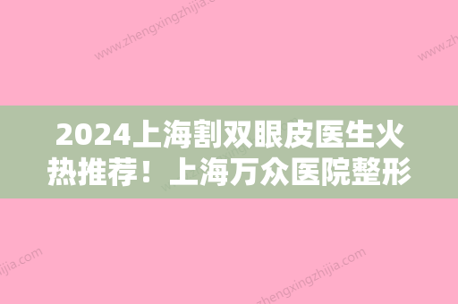 2024上海割双眼皮医生火热推荐！上海万众医院整形医疗美容科、太乙堂中医减肥、