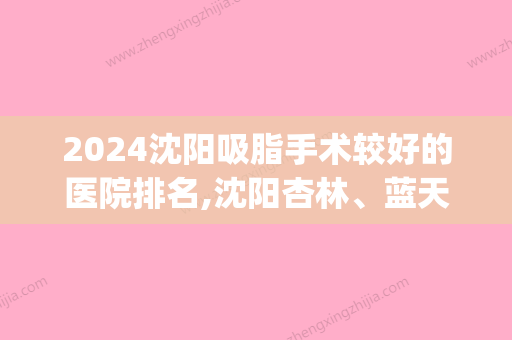 2024沈阳吸脂手术较好的医院排名,沈阳杏林、蓝天上榜(沈阳大腿吸脂三甲医院)