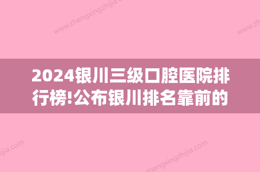 2024银川三级口腔医院排行榜!公布银川排名靠前的几家口腔医院！(银川三甲口腔医院)